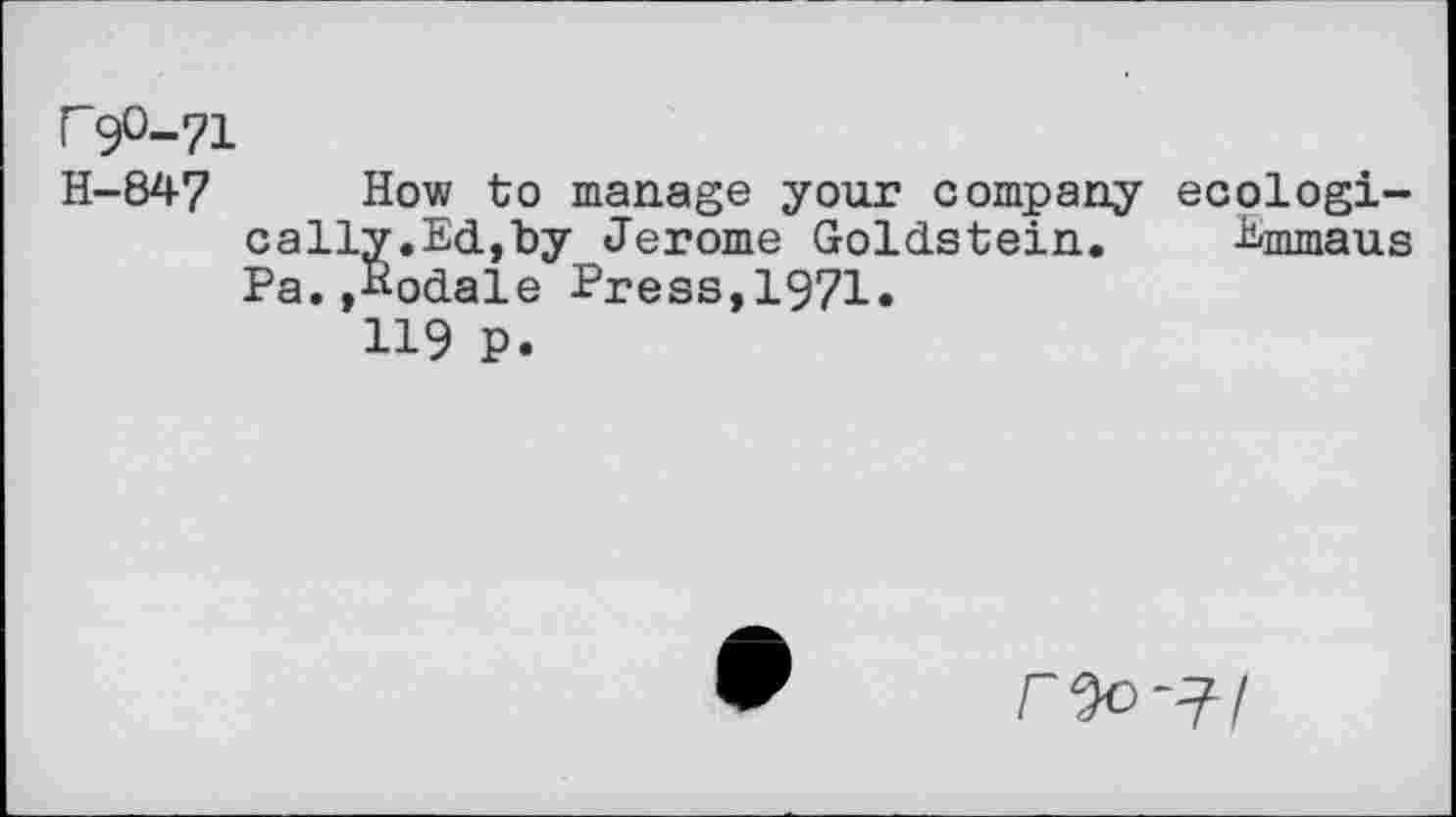 ﻿r 9O-71
H-847 How to manage your company ecologically.Ed,"by Jerome Goldstein. Emmaus Pa.,Hodale Press,1971.
119 P.